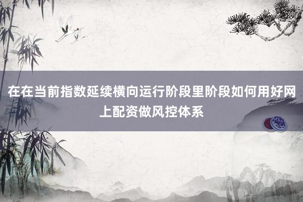 在在当前指数延续横向运行阶段里阶段如何用好网上配资做风控体系