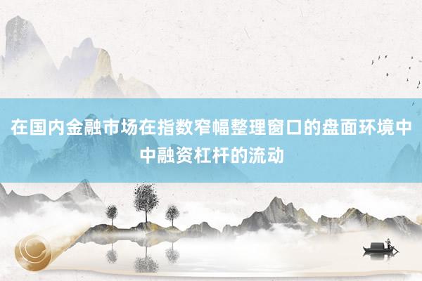 在国内金融市场在指数窄幅整理窗口的盘面环境中中融资杠杆的流动