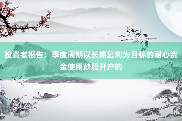 投资者报告：季度周期以长期复利为目标的耐心资金使用炒股开户的