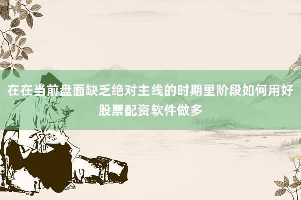 在在当前盘面缺乏绝对主线的时期里阶段如何用好股票配资软件做多