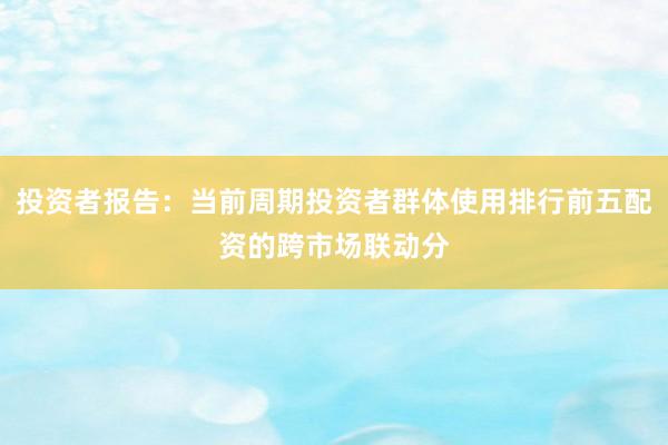投资者报告：当前周期投资者群体使用排行前五配资的跨市场联动分