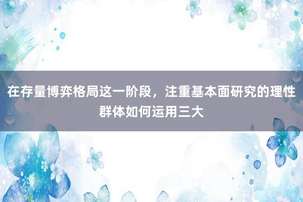 在存量博弈格局这一阶段，注重基本面研究的理性群体如何运用三大