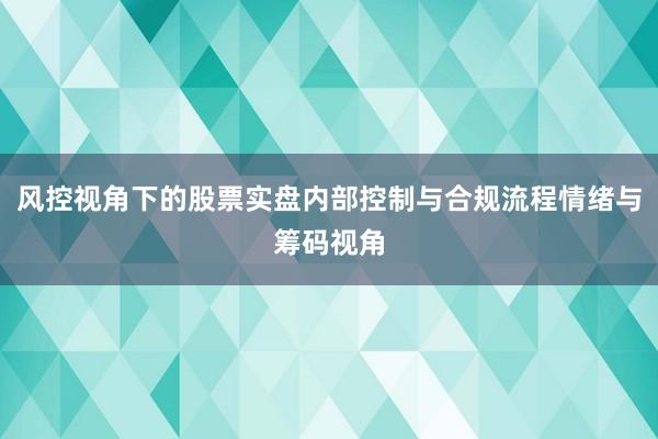 风控视角下的股票实盘内部控制与合规流程情绪与筹码视角