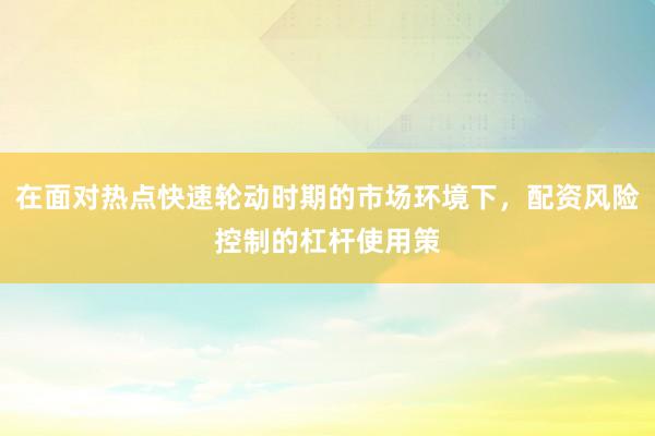 在面对热点快速轮动时期的市场环境下，配资风险控制的杠杆使用策