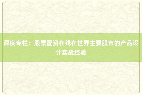 深度专栏：股票配资在线在世界主要股市的产品设计实战经验