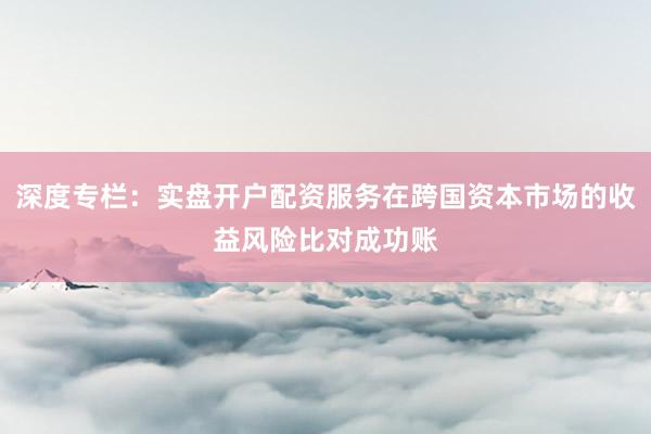深度专栏：实盘开户配资服务在跨国资本市场的收益风险比对成功账