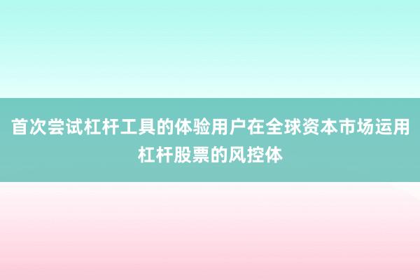 首次尝试杠杆工具的体验用户在全球资本市场运用杠杆股票的风控体
