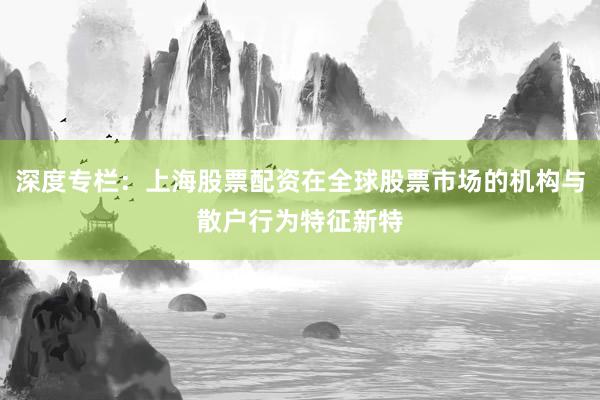 深度专栏：上海股票配资在全球股票市场的机构与散户行为特征新特