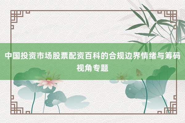 中国投资市场股票配资百科的合规边界情绪与筹码视角专题