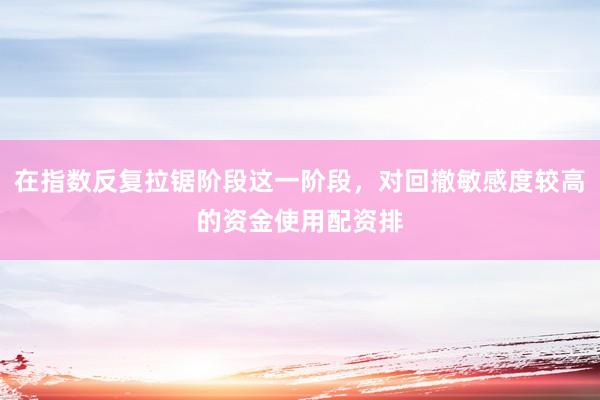 在指数反复拉锯阶段这一阶段，对回撤敏感度较高的资金使用配资排