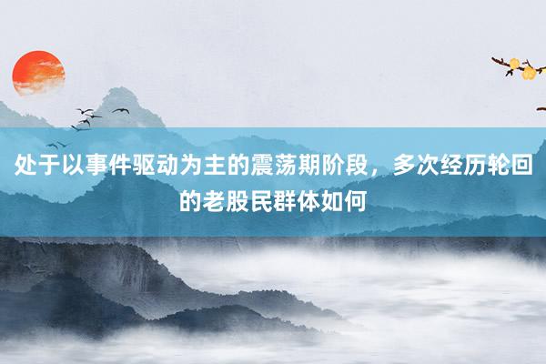 处于以事件驱动为主的震荡期阶段,多次经历轮回的老股民群体如何