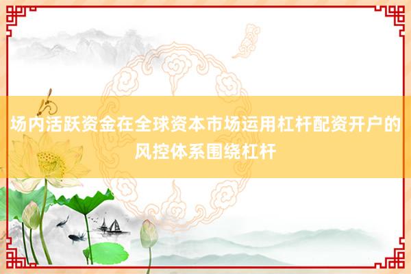 场内活跃资金在全球资本市场运用杠杆配资开户的风控体系围绕杠杆