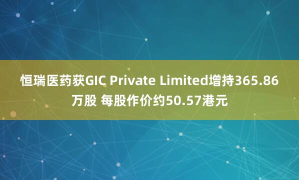 恒瑞医药获GIC Private Limited增持365.86万股 每股作价约50.57港元