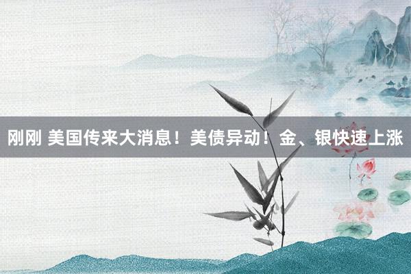 刚刚 美国传来大消息！美债异动！金、银快速上涨