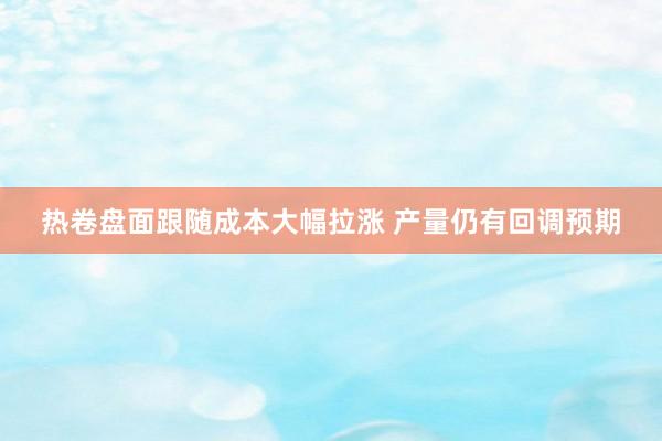 热卷盘面跟随成本大幅拉涨 产量仍有回调预期