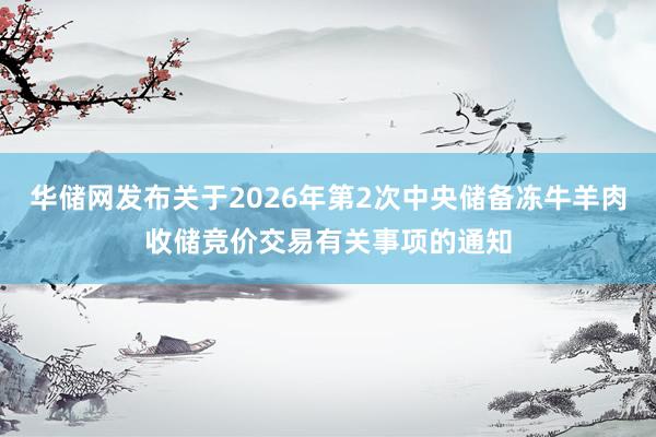 华储网发布关于2026年第2次中央储备冻牛羊肉收储竞价交易有关事项的通知