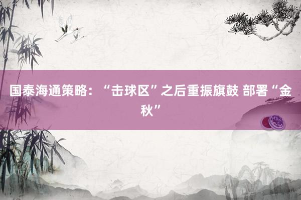 国泰海通策略:“击球区”之后重振旗鼓 部署“金秋”