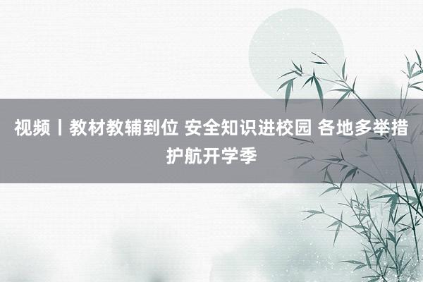 视频丨教材教辅到位 安全知识进校园 各地多举措护航开学季
