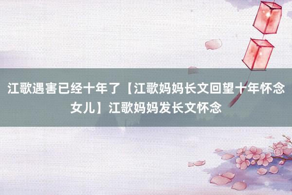 江歌遇害已经十年了【江歌妈妈长文回望十年怀念女儿】江歌妈妈发长文怀念
