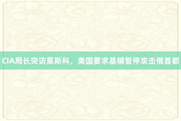 CIA局长突访莫斯科，美国要求基辅暂停攻击俄首都
