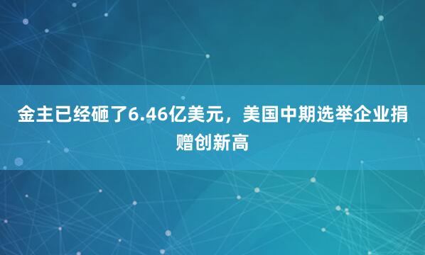 金主已经砸了6.46亿美元，美国中期选举企业捐赠创新高