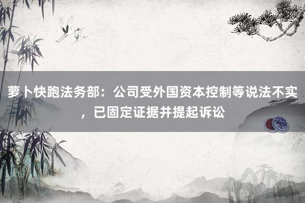 萝卜快跑法务部：公司受外国资本控制等说法不实，已固定证据并提起诉讼