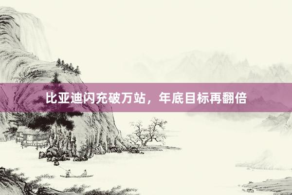 比亚迪闪充破万站,年底目标再翻倍