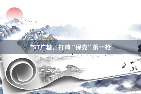 *ST广糖，打响“保壳”第一枪