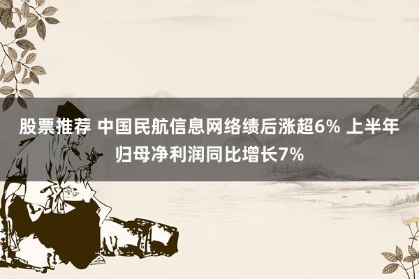 股票推荐 中国民航信息网络绩后涨超6% 上半年归母净利润同比增长7%