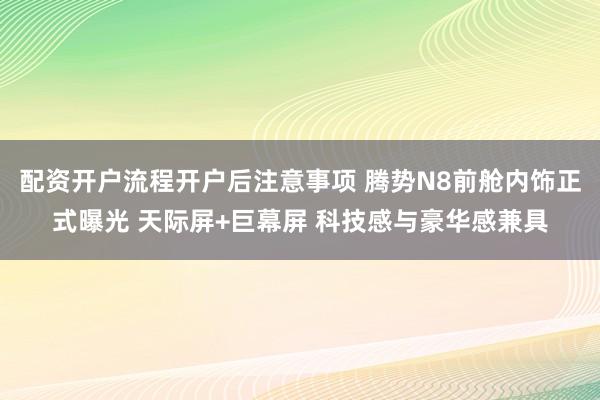 配资开户流程开户后注意事项 腾势N8前舱内饰正式曝光 天际屏+巨幕屏 科技感与豪华感兼具