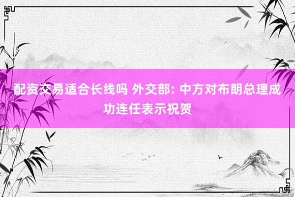 配资交易适合长线吗 外交部: 中方对布朗总理成功连任表示祝贺