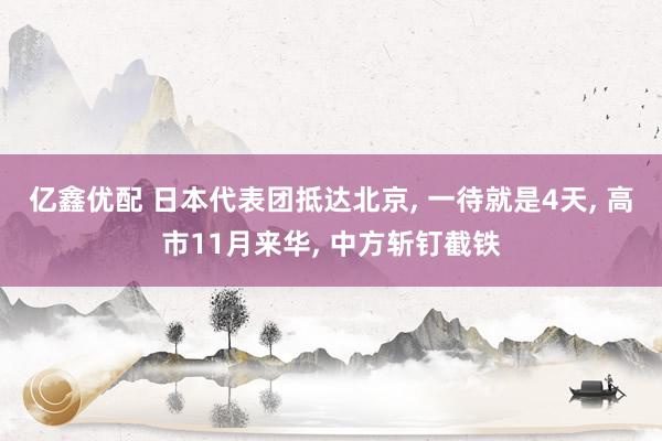 亿鑫优配 日本代表团抵达北京, 一待就是4天, 高市11月来华, 中方斩钉截铁