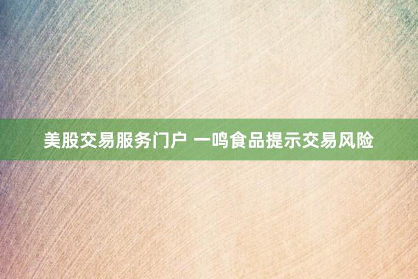 美股交易服务门户 一鸣食品提示交易风险