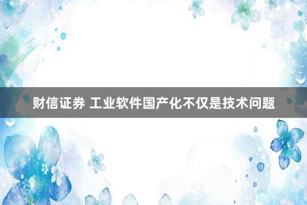 财信证券 工业软件国产化不仅是技术问题