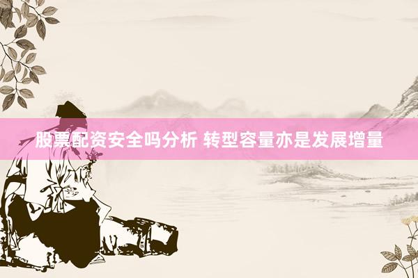 股票配资安全吗分析 转型容量亦是发展增量