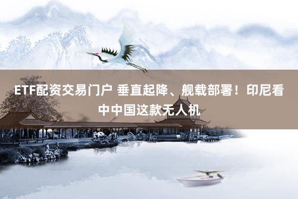 ETF配资交易门户 垂直起降、舰载部署！印尼看中中国这款无人机