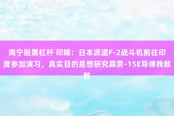 南宁股票杠杆 印媒:日本派遣F-2战斗机前往印度参加演习,真实目的是想研究霹雳-15E导弹残骸