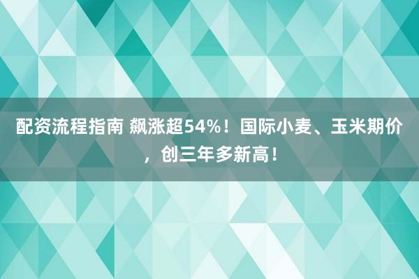 配资流程指南 飙涨超54%！国际小麦、玉米期价，创三年多新高！