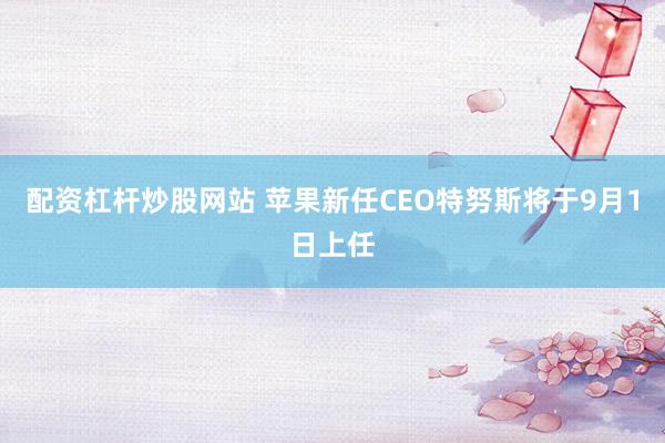 配资杠杆炒股网站 苹果新任CEO特努斯将于9月1日上任