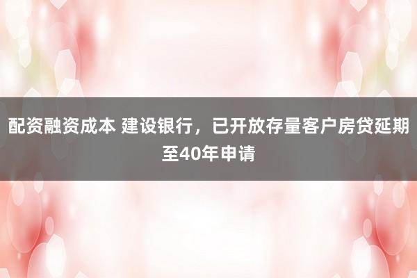 配资融资成本 建设银行，已开放存量客户房贷延期至40年申请