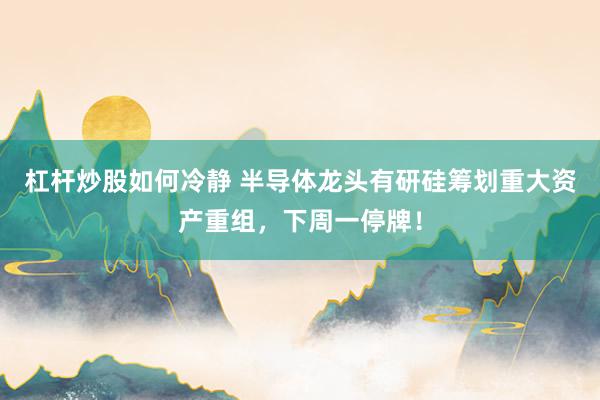 杠杆炒股如何冷静 半导体龙头有研硅筹划重大资产重组，下周一停牌！