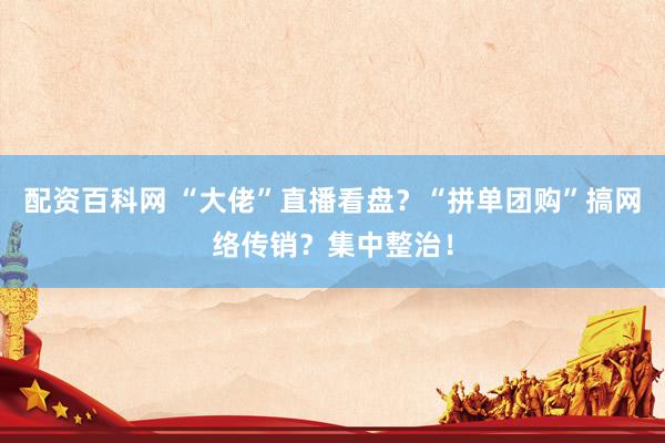 配资百科网 “大佬”直播看盘?“拼单团购”搞网络传销?集中整治!