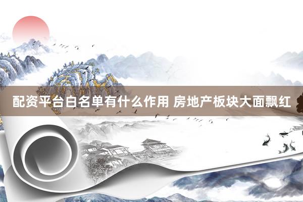 配资平台白名单有什么作用 房地产板块大面飘红