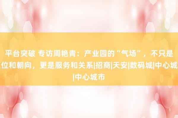 平台突破 专访周艳青：产业园的“气场”，不只是区位和朝向，更是服务和关系|招商|天安|数码城|中心城市