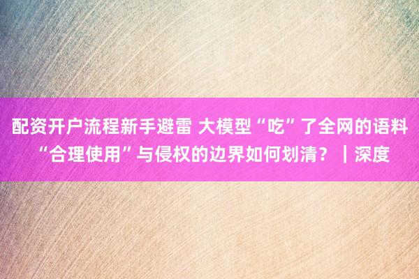 配资开户流程新手避雷 大模型“吃”了全网的语料 “合理使用”与侵权的边界如何划清？｜深度