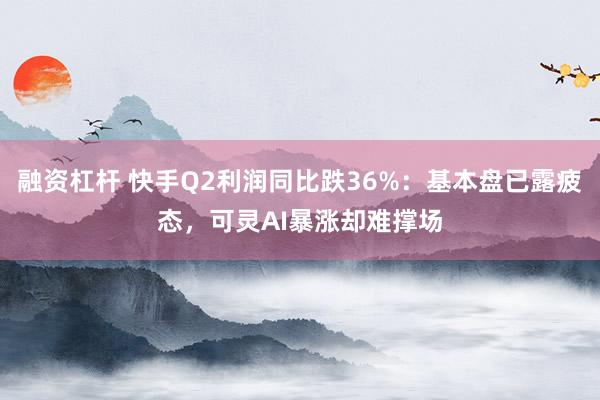 融资杠杆 快手Q2利润同比跌36%：基本盘已露疲态，可灵AI暴涨却难撑场