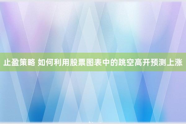 止盈策略 如何利用股票图表中的跳空高开预测上涨