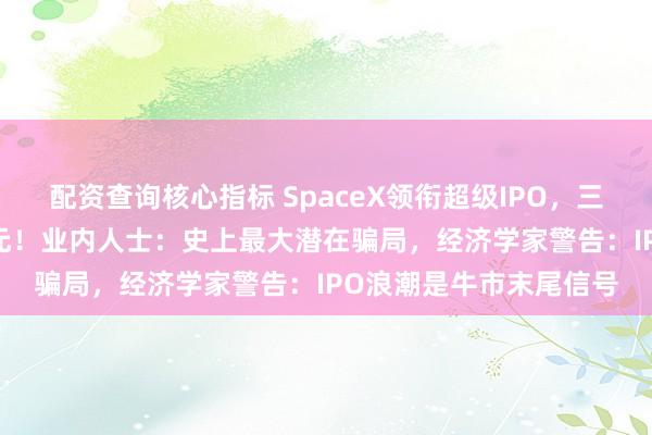 配资查询核心指标 SpaceX领衔超级IPO，三大巨头募资2000亿美元！业内人士：史上最大潜在骗局，经济学家警告：IPO浪潮是牛市末尾信号