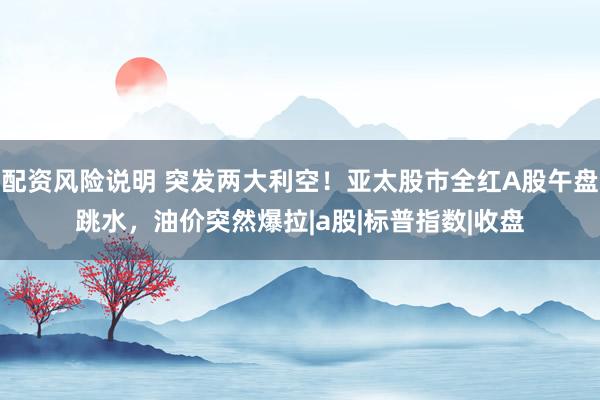 配资风险说明 突发两大利空！亚太股市全红A股午盘跳水，油价突然爆拉|a股|标普指数|收盘