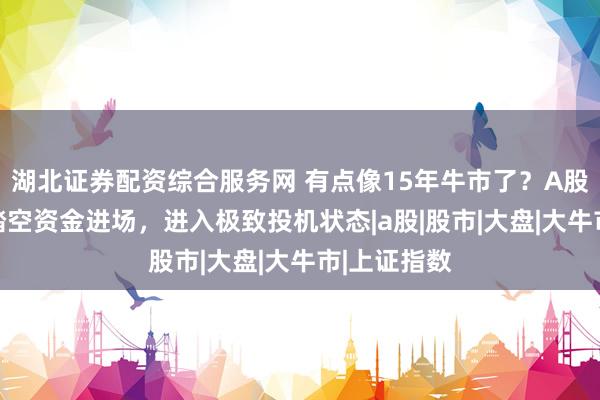 湖北证券配资综合服务网 有点像15年牛市了？A股17连阳，踏空资金进场，进入极致投机状态|a股|股市|大盘|大牛市|上证指数
